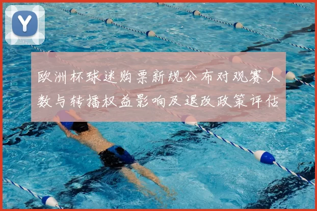 欧洲杯球迷购票新规公布对观赛人数与转播权益影响及退改政策评估