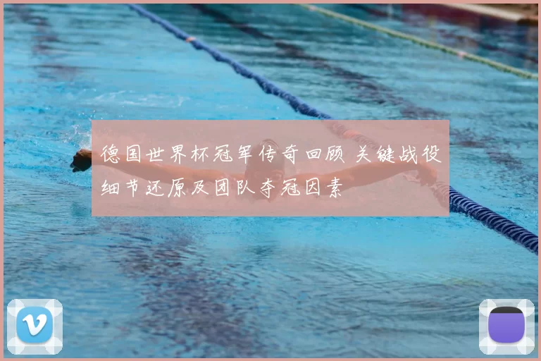 德国世界杯冠军传奇回顾 关键战役细节还原及团队夺冠因素