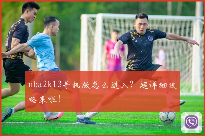 nba2k13手机版怎么进入？超详细攻略来啦！