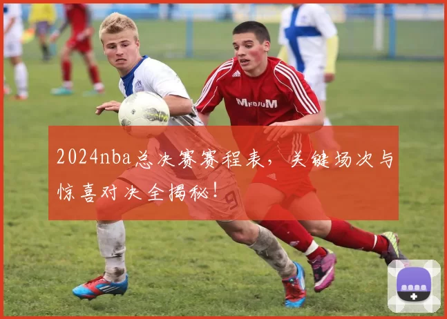 2024nba总决赛赛程表,关键场次与惊喜对决全揭秘!