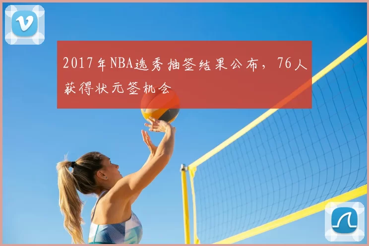 2017年NBA选秀抽签结果公布，76人获得状元签机会