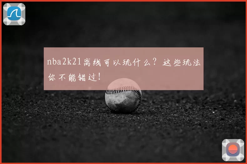 nba2k21离线可以玩什么？这些玩法你不能错过！