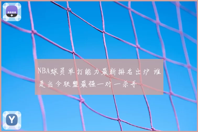 NBA球员单打能力最新排名出炉 谁是当今联盟最强一对一杀手