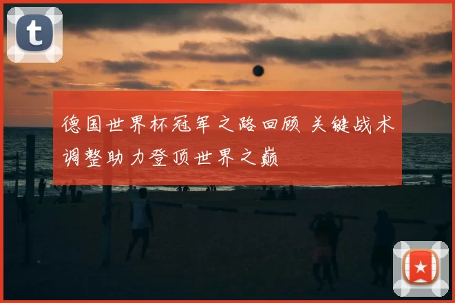 德国世界杯冠军之路回顾 关键战术调整助力登顶世界之巅