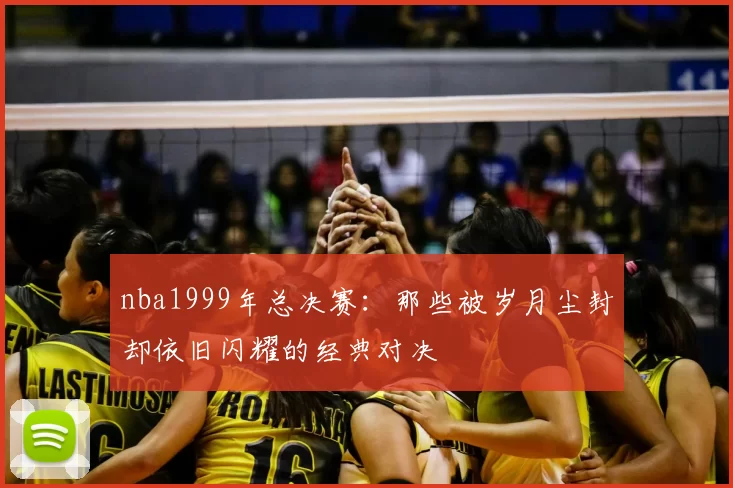 nba1999年总决赛：那些被岁月尘封却依旧闪耀的经典对决