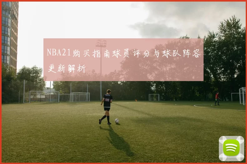 NBA21购买指南球员评分与球队阵容更新解析