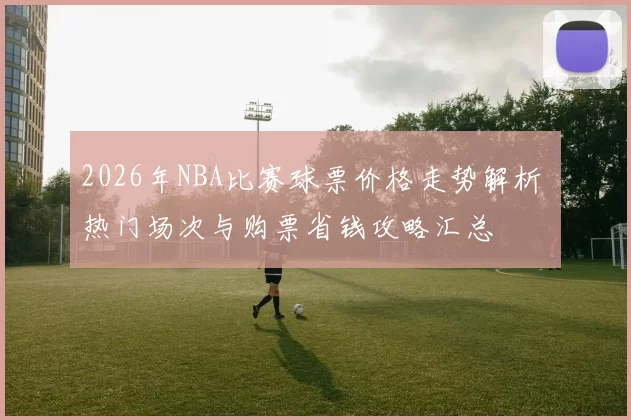 2026年NBA比赛球票价格走势解析 热门场次与购票省钱攻略汇总