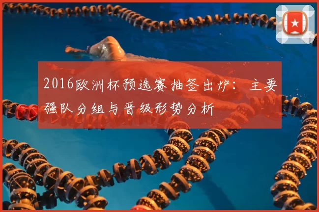 2016欧洲杯预选赛抽签出炉:主要强队分组与晋级形势分析