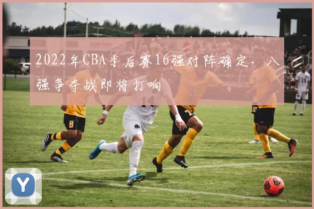 2022年CBA季后赛16强对阵确定,八强争夺战即将打响