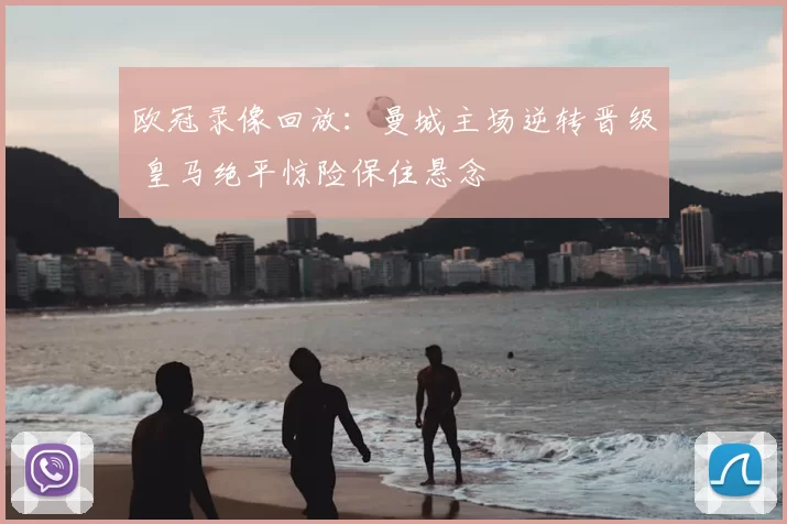 欧冠录像回放：曼城主场逆转晋级 皇马绝平惊险保住悬念