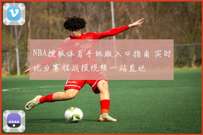 NBA搜狐体育手机版入口指南 实时比分赛程战报视频一站直达