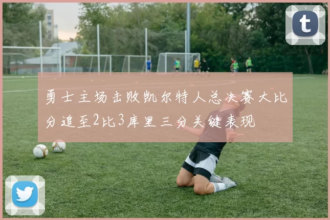 勇士主场击败凯尔特人总决赛大比分追至2比3库里三分关键表现