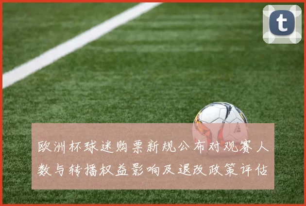 欧洲杯球迷购票新规公布对观赛人数与转播权益影响及退改政策评估
