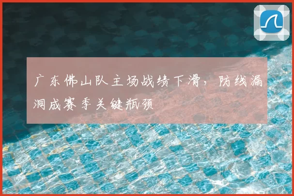 广东佛山队主场战绩下滑，防线漏洞成赛季关键瓶颈