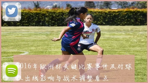 2016年欧洲杯关键比赛事件及对球队出线影响与战术调整看点