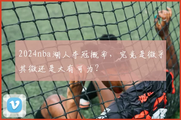 2024nba湖人夺冠概率，究竟是微乎其微还是大有可为？