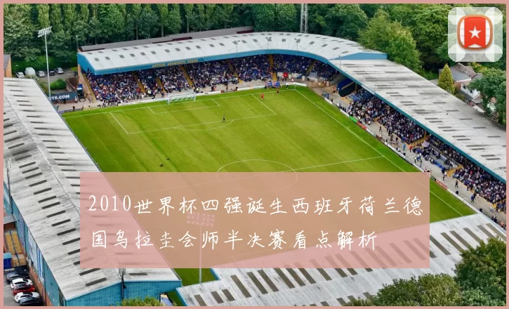2010世界杯四强诞生西班牙荷兰德国乌拉圭会师半决赛看点解析
