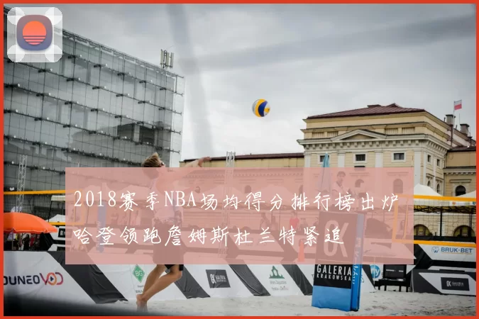 2018赛季NBA场均得分排行榜出炉 哈登领跑詹姆斯杜兰特紧追