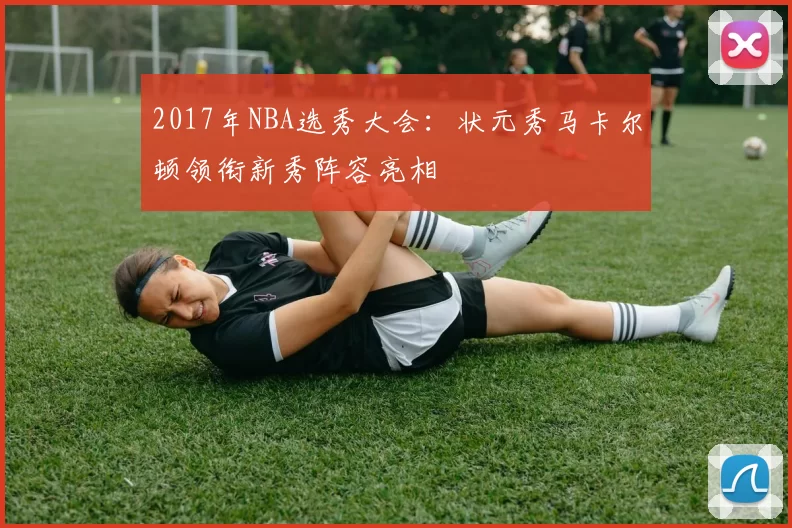 2017年NBA选秀大会:状元秀马卡尔顿领衔新秀阵容亮相