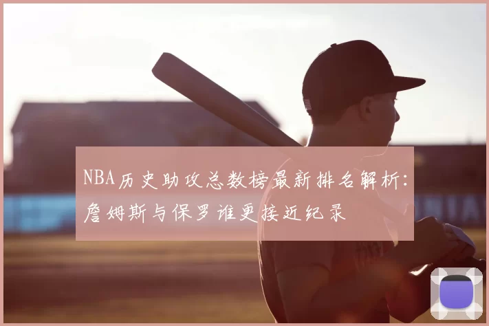 NBA历史助攻总数榜最新排名解析:詹姆斯与保罗谁更接近纪录