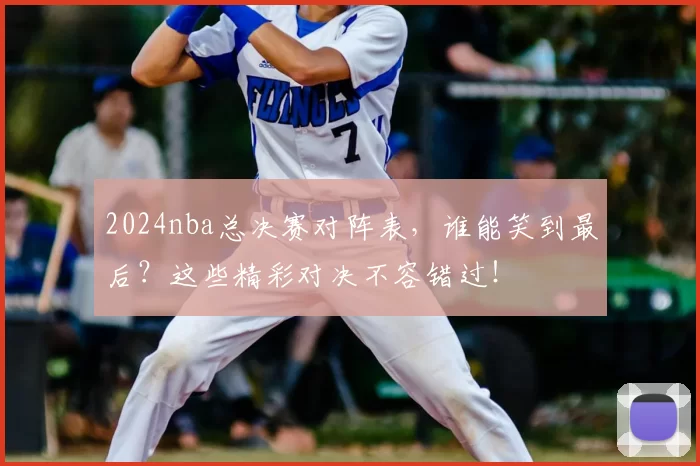 2024nba总决赛对阵表，谁能笑到最后？这些精彩对决不容错过！