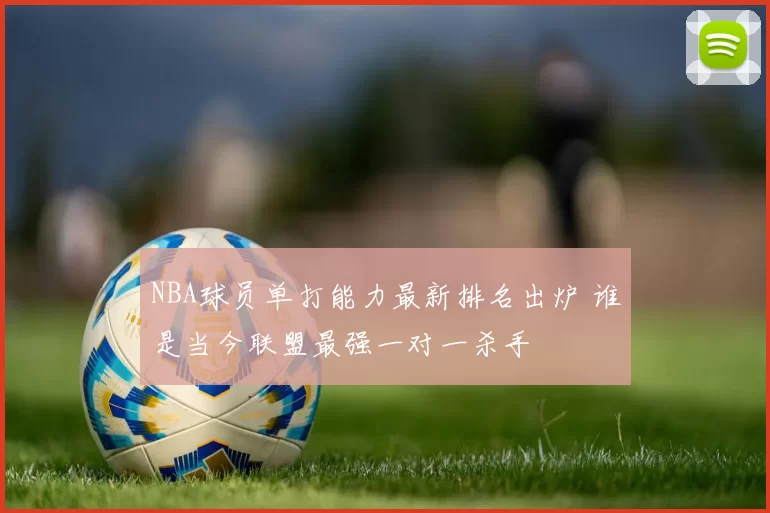 NBA球员单打能力最新排名出炉 谁是当今联盟最强一对一杀手