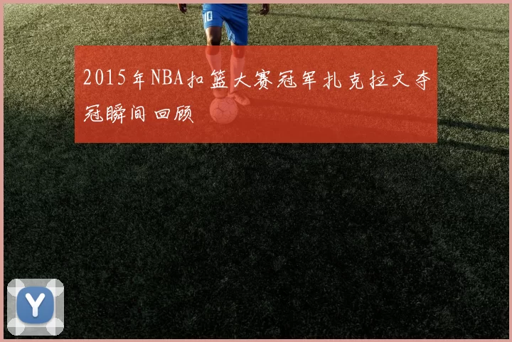 2015年NBA扣篮大赛冠军扎克拉文夺冠瞬间回顾