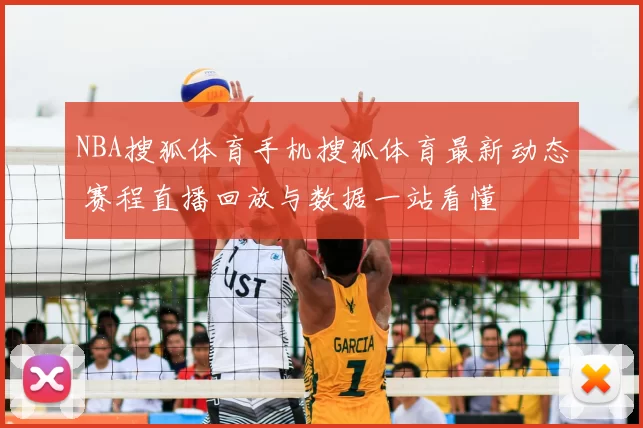NBA搜狐体育手机搜狐体育最新动态 赛程直播回放与数据一站看懂