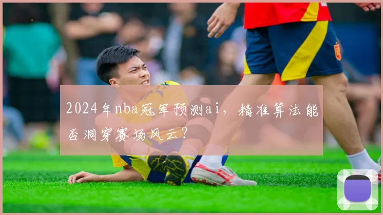 2024年nba冠军预测ai，精准算法能否洞穿赛场风云？