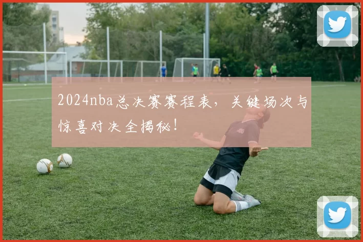 2024nba总决赛赛程表,关键场次与惊喜对决全揭秘!