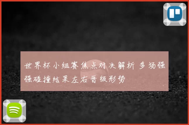 世界杯小组赛焦点对决解析 多场强强碰撞结果左右晋级形势
