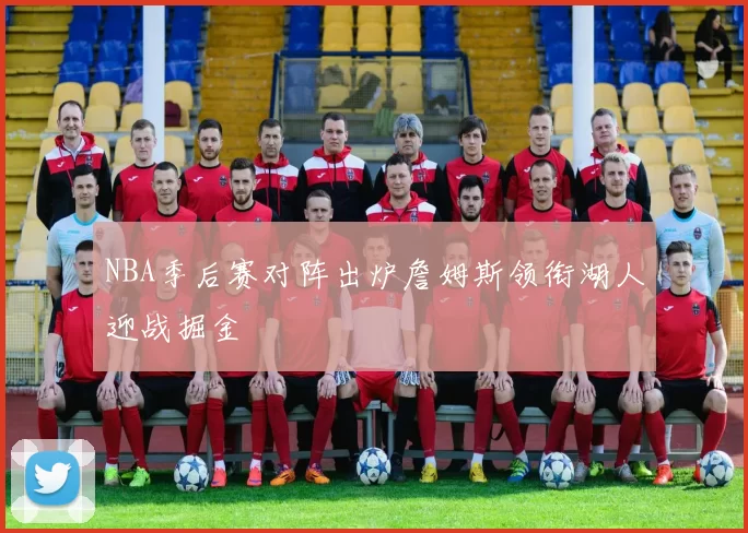 NBA季后赛对阵出炉詹姆斯领衔湖人迎战掘金