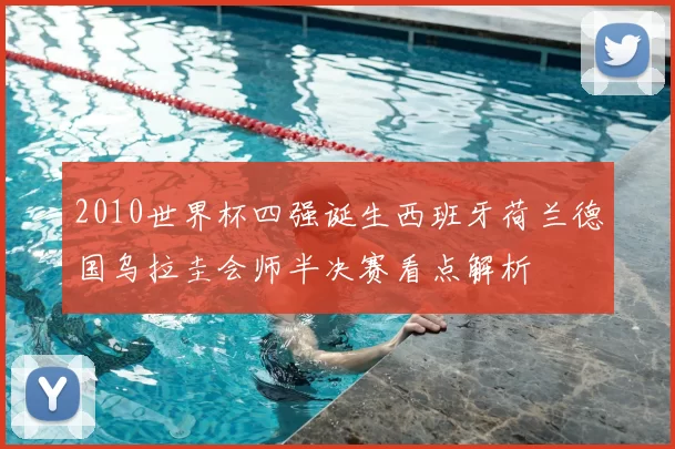 2010世界杯四强诞生西班牙荷兰德国乌拉圭会师半决赛看点解析