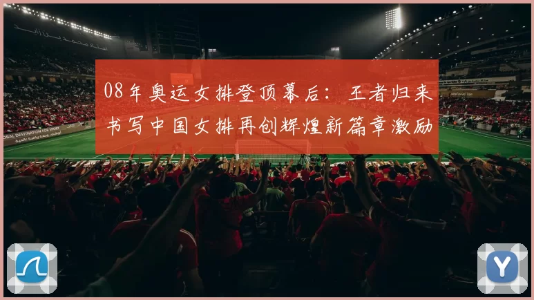 08年奥运女排登顶幕后：王者归来书写中国女排再创辉煌新篇章激励