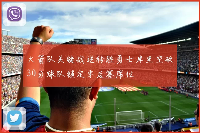 火箭队关键战逆转胜勇士库里空砍30分球队锁定季后赛席位