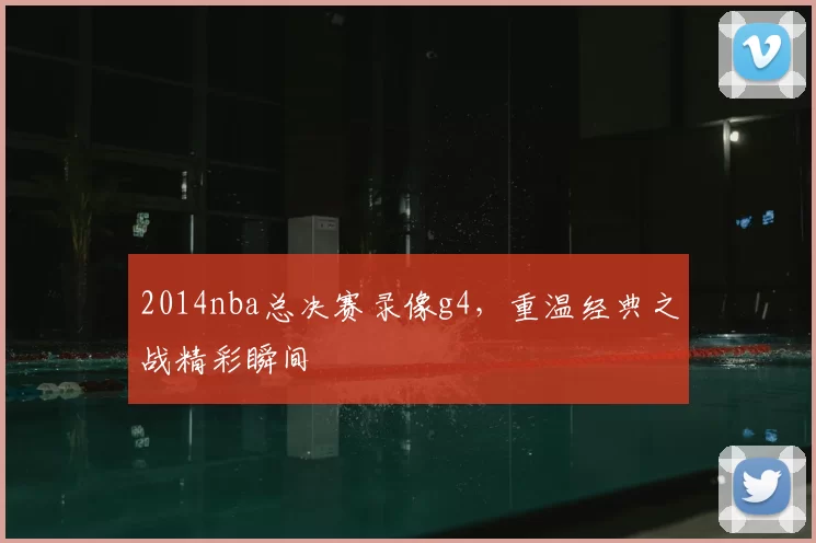 2014nba总决赛录像g4,重温经典之战精彩瞬间