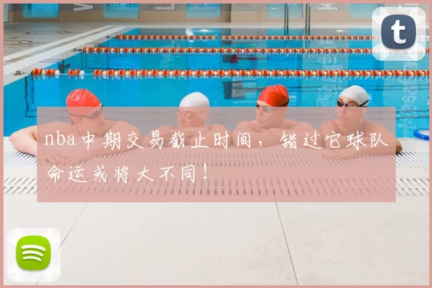 nba中期交易截止时间，错过它球队命运或将大不同！