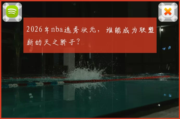 2026年nba选秀状元,谁能成为联盟新的天之骄子?
