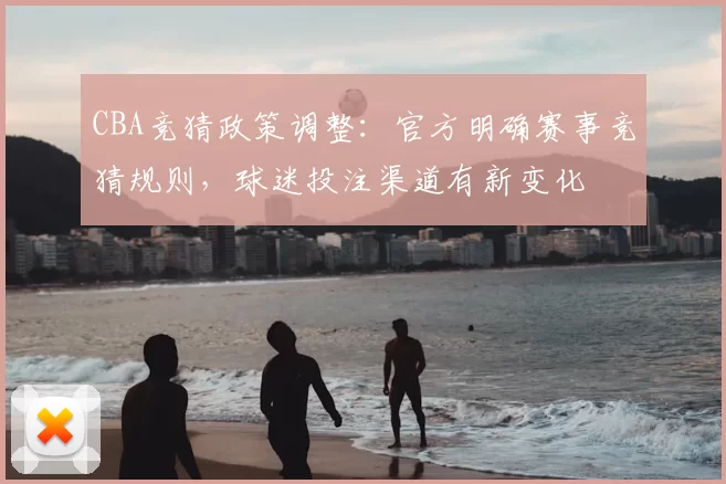 CBA竞猜政策调整：官方明确赛事竞猜规则，球迷投注渠道有新变化