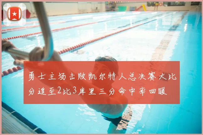 勇士主场击败凯尔特人总决赛大比分追至2比3库里三分命中率回暖