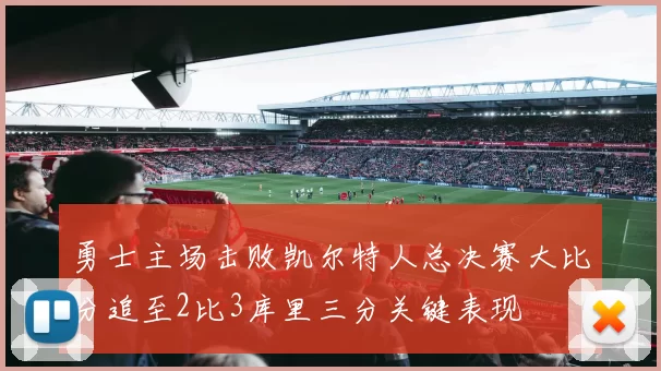 勇士主场击败凯尔特人总决赛大比分追至2比3库里三分关键表现