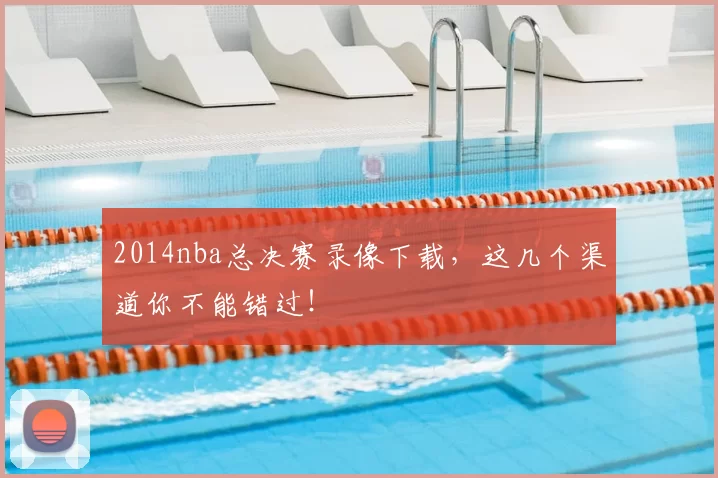 2014nba总决赛录像下载,这几个渠道你不能错过!