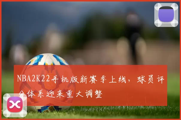 NBA2K22手机版新赛季上线，球员评分体系迎来重大调整