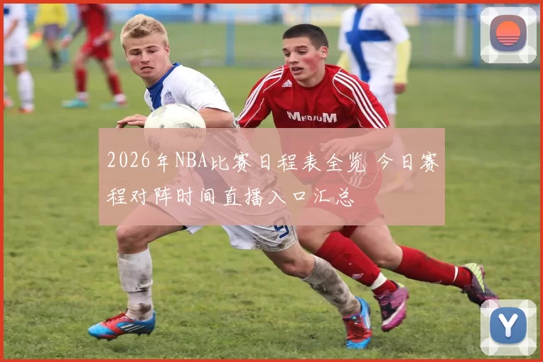 2026年NBA比赛日程表全览 今日赛程对阵时间直播入口汇总