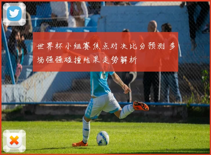 世界杯小组赛焦点对决比分预测 多场强强碰撞结果走势解析