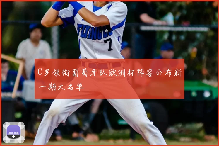 C罗领衔葡萄牙队欧洲杯阵容公布新一期大名单