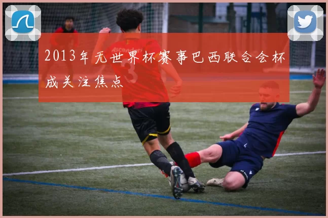 2013年无世界杯赛事巴西联合会杯成关注焦点