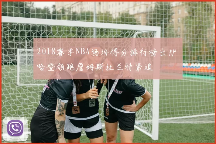 2018赛季NBA场均得分排行榜出炉 哈登领跑詹姆斯杜兰特紧追