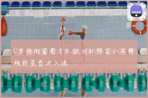 C罗领衔葡萄牙队欧洲杯阵容公布锋线新星首次入选