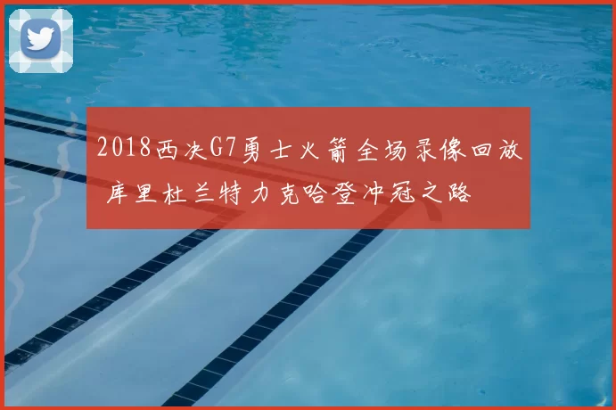 2018西决G7勇士火箭全场录像回放 库里杜兰特力克哈登冲冠之路
